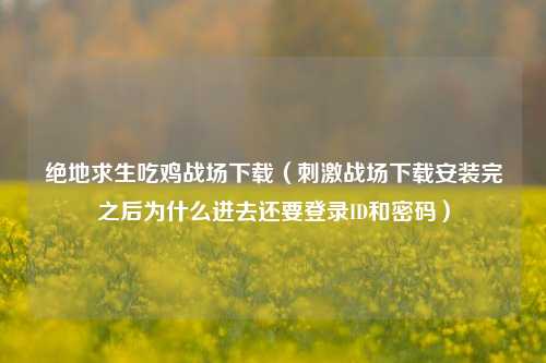 绝地求生吃鸡战场下载（刺激战场下载安装完之后为什么进去还要登录ID和密码）