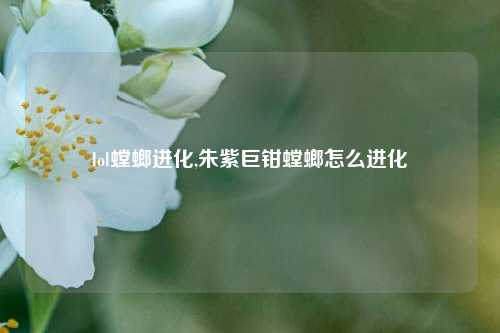 lol螳螂进化,朱紫巨钳螳螂怎么进化