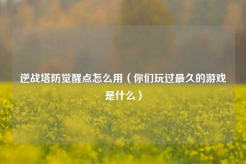 逆战塔防觉醒点怎么用（你们玩过最久的游戏是什么）