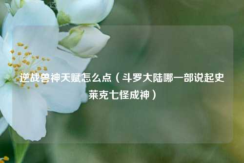 逆战兽神天赋怎么点（斗罗大陆哪一部说起史莱克七怪成神）