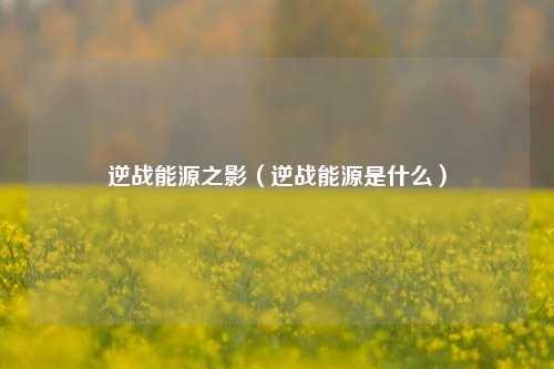 逆战能源之影（逆战能源是什么）