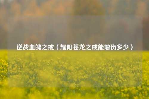 逆战血魄之戒（耀阳苍龙之戒能增伤多少）