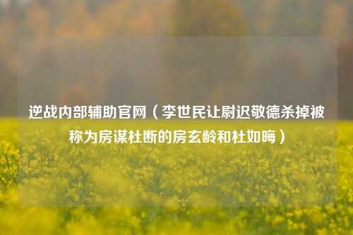 逆战内部辅助官网（李世民让尉迟敬德杀掉被称为房谋杜断的房玄龄和杜如晦）