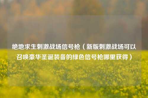 绝地求生刺激战场信号枪（新版刺激战场可以召唤豪华圣诞装备的绿色信号枪哪里获得）