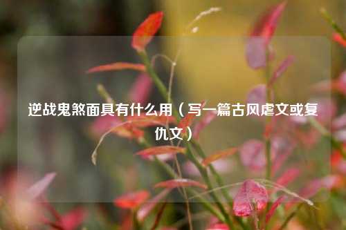 逆战鬼煞面具有什么用（写一篇古风虐文或复仇文）