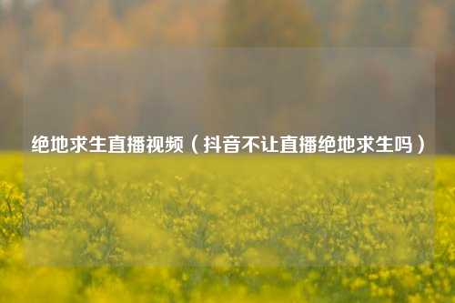 绝地求生直播视频（抖音不让直播绝地求生吗）