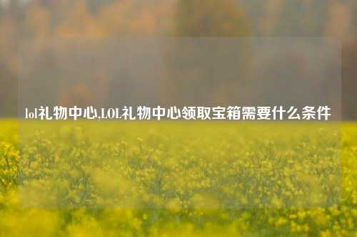 lol礼物中心,LOL礼物中心领取宝箱需要什么条件