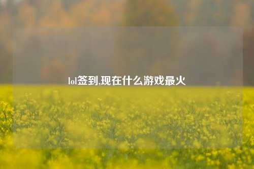 lol签到,现在什么游戏最火