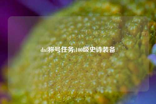 dnf称号任务,100级史诗装备