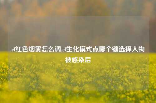 cf红色烟雾怎么调,cf生化模式点哪个键选择人物被感染后