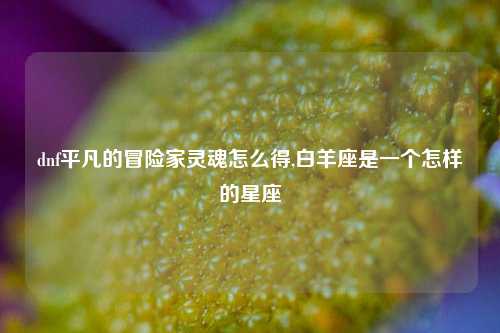 dnf平凡的冒险家灵魂怎么得,白羊座是一个怎样的星座