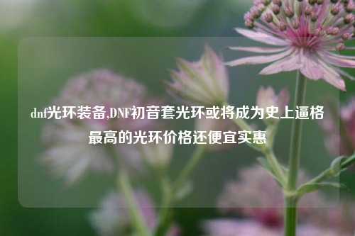 dnf光环装备,DNF初音套光环或将成为史上逼格最高的光环价格还便宜实惠