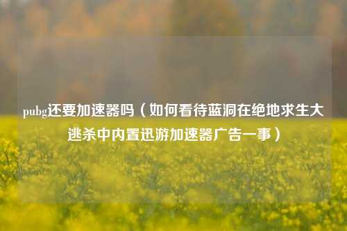 pubg还要加速器吗（如何看待蓝洞在绝地求生大逃杀中内置迅游加速器广告一事）