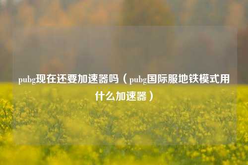 pubg现在还要加速器吗（pubg国际服地铁模式用什么加速器）