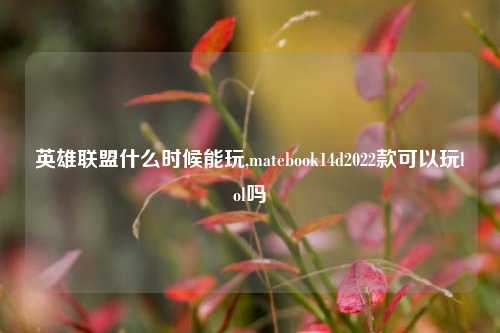 英雄联盟什么时候能玩,matebook14d2022款可以玩lol吗