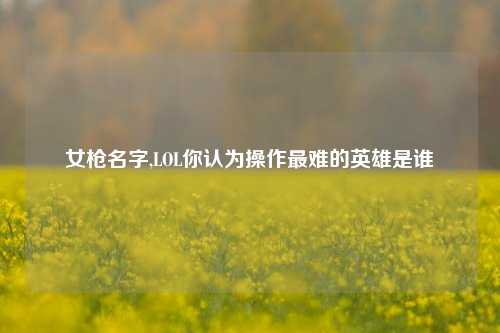 女枪名字,LOL你认为操作最难的英雄是谁