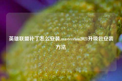 英雄联盟补丁怎么安装,mastercam2021升级包安装方法