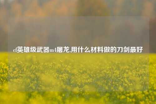 cf英雄级武器m4屠龙,用什么材料做的刀剑最好