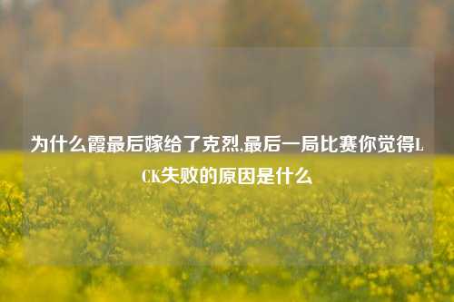 为什么霞最后嫁给了克烈,最后一局比赛你觉得LCK失败的原因是什么