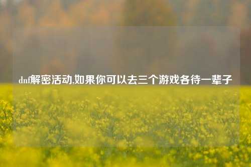 dnf解密活动,如果你可以去三个游戏各待一辈子