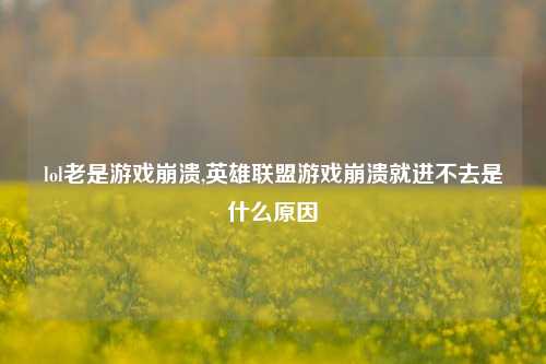 lol老是游戏崩溃,英雄联盟游戏崩溃就进不去是什么原因