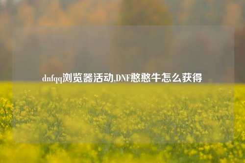 dnfqq浏览器活动,DNF憨憨牛怎么获得