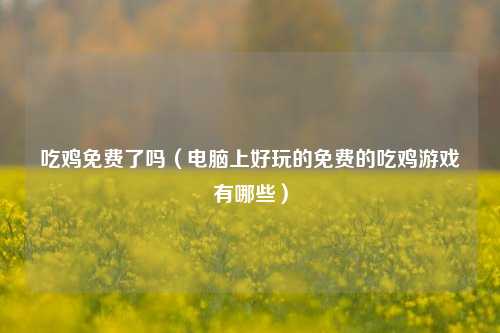 吃鸡免费了吗（电脑上好玩的免费的吃鸡游戏有哪些）