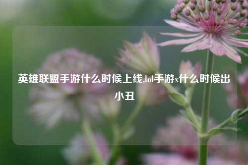 英雄联盟手游什么时候上线,lol手游x什么时候出小丑