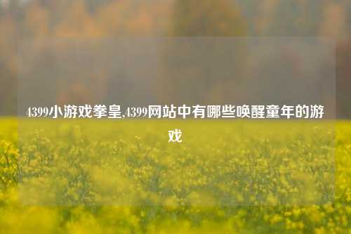 4399小游戏拳皇,4399网站中有哪些唤醒童年的游戏