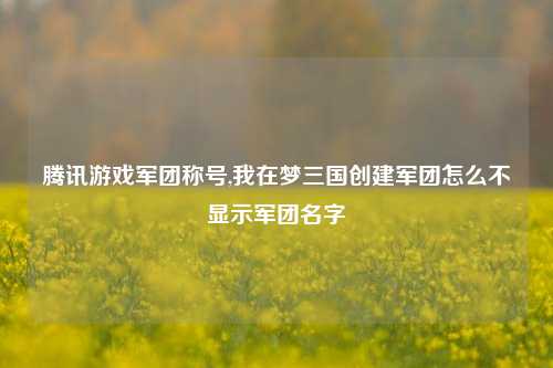 腾讯游戏军团称号,我在梦三国创建军团怎么不显示军团名字