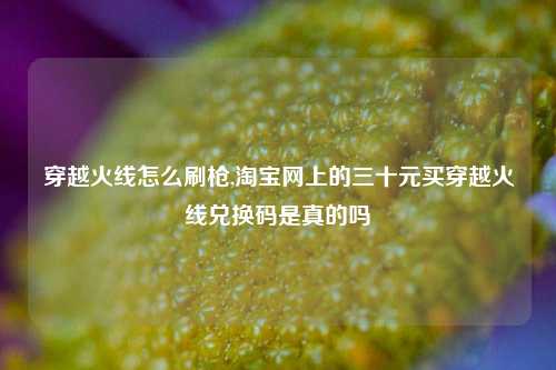 穿越火线怎么刷枪,淘宝网上的三十元买穿越火线兑换码是真的吗