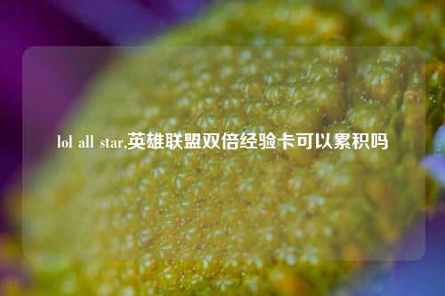 lol all star,英雄联盟双倍经验卡可以累积吗