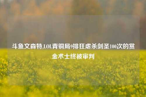 斗鱼文森特,LOL青铜局9排狂虐杀剑圣100次的赏金术士终被审判