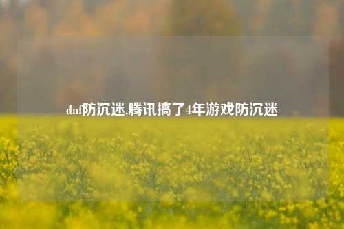 dnf防沉迷,腾讯搞了4年游戏防沉迷