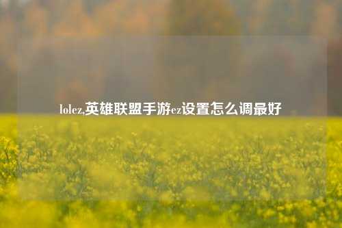 lolez,英雄联盟手游ez设置怎么调最好