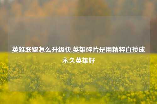 英雄联盟怎么升级快,英雄碎片是用精粹直接成永久英雄好