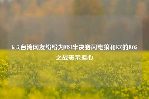 bo5,台湾网友纷纷为MSI半决赛闪电狼和KZ的BO5之战表示担心