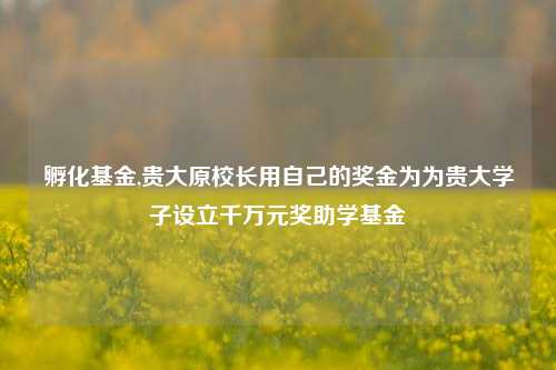 孵化基金,贵大原校长用自己的奖金为为贵大学子设立千万元奖助学基金