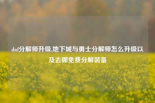 dnf分解师升级,地下城与勇士分解师怎么升级以及去哪免费分解装备