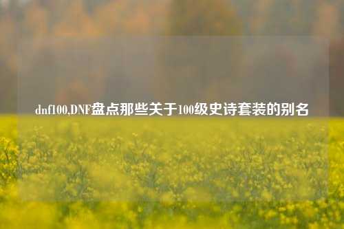 dnf100,DNF盘点那些关于100级史诗套装的别名