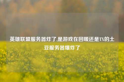 英雄联盟服务器炸了,是游戏在回暖还是TX的土豆服务器爆炸了