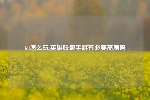 lol怎么玩,英雄联盟手游有必要高刷吗