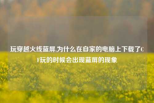 玩穿越火线蓝屏,为什么在自家的电脑上下载了CF玩的时候会出现蓝屏的现象