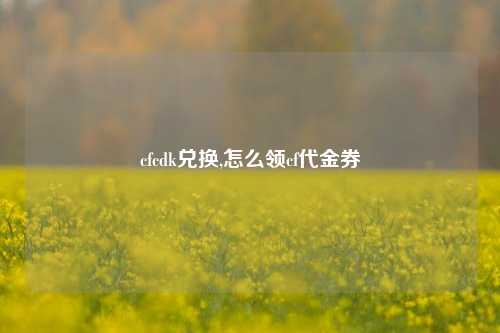 cfcdk兑换,怎么领cf代金券