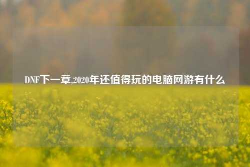 DNF下一章,2020年还值得玩的电脑网游有什么