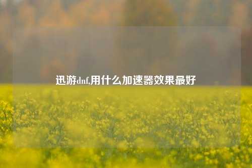 迅游dnf,用什么加速器效果最好