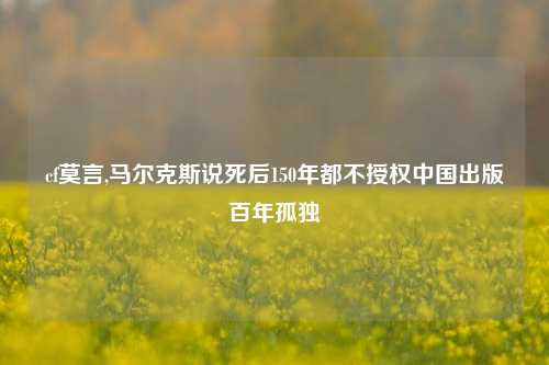 cf莫言,马尔克斯说死后150年都不授权中国出版百年孤独