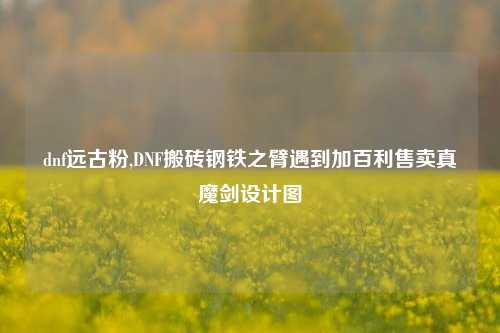 dnf远古粉,DNF搬砖钢铁之臂遇到加百利售卖真魔剑设计图