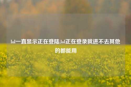 lol一直显示正在登陆,lol正在登录就进不去其他的都能用