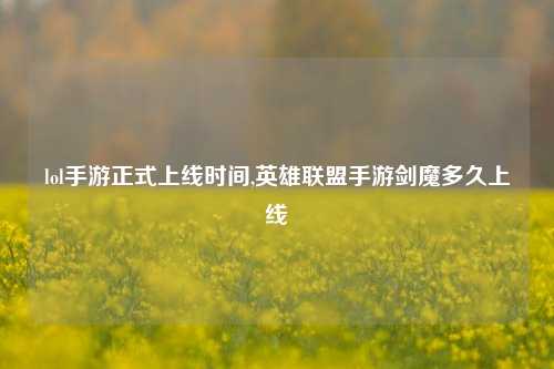 lol手游正式上线时间,英雄联盟手游剑魔多久上线